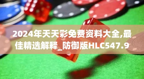 2024年天天彩免费资料大全,最佳精选解释_防御版HLC547.95