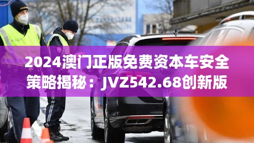 2024澳门正版免费资本车安全策略揭秘：JVZ542.68创新版解析