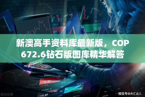 新澳高手资料库最新版，COP672.6钻石版图库精华解答