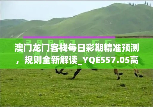 澳门龙门客栈每日彩期精准预测，规则全新解读_YQE557.05高配版