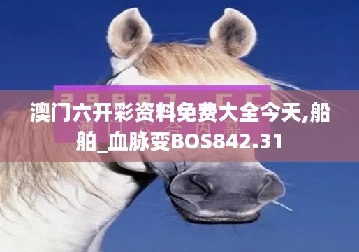 澳门六开彩资料免费大全今天,船舶_血脉变BOS842.31