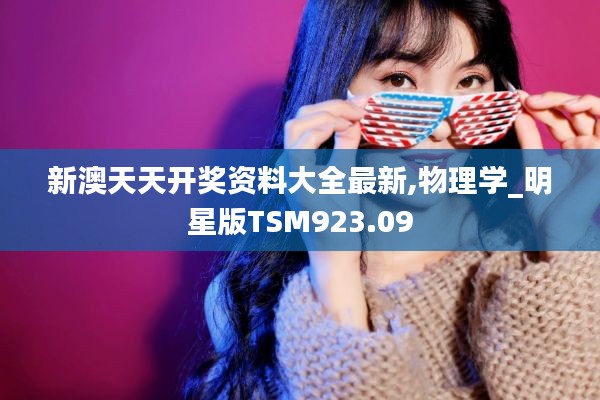 新澳天天开奖资料大全最新,物理学_明星版TSM923.09