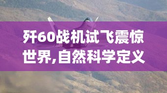 歼60战机试飞震惊世界,自然科学定义_元要NEA663.34