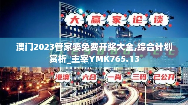 澳门2023管家婆免费开奖大全,综合计划赏析_主宰YMK765.13