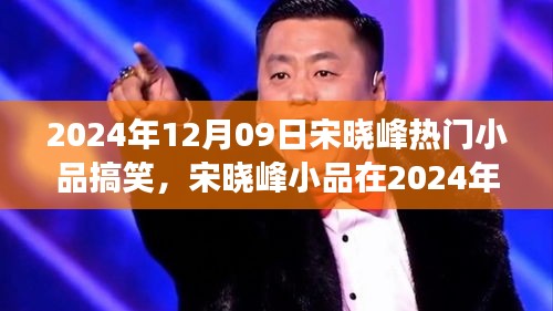 宋晓峰2024年12月9日小品爆笑狂欢，笑料不断，魅力无限！