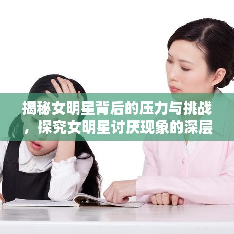 揭秘女明星背后的压力与挑战，探究女明星讨厌现象的深层原因