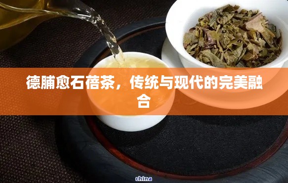 德脯愈石蓓茶，传统与现代的完美融合