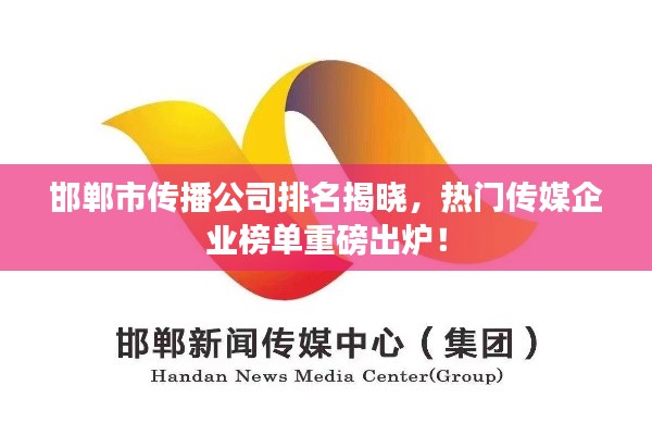 邯郸市传播公司排名揭晓，热门传媒企业榜单重磅出炉！