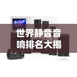 世界静音音响排名大揭秘！顶级音响品牌榜单揭晓