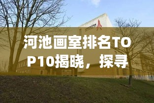 河池画室排名TOP10揭晓，探寻艺术教育的璀璨明珠