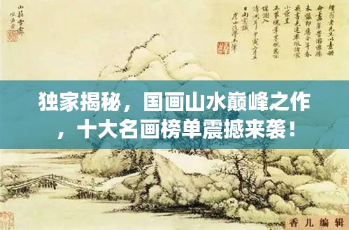 独家揭秘，国画山水巅峰之作，十大名画榜单震撼来袭！