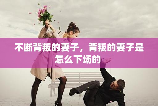 不断背叛的妻子，背叛的妻子是怎么下场的 