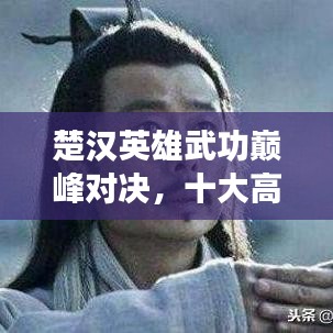 楚汉英雄武功巅峰对决，十大高手排名榜单揭晓！